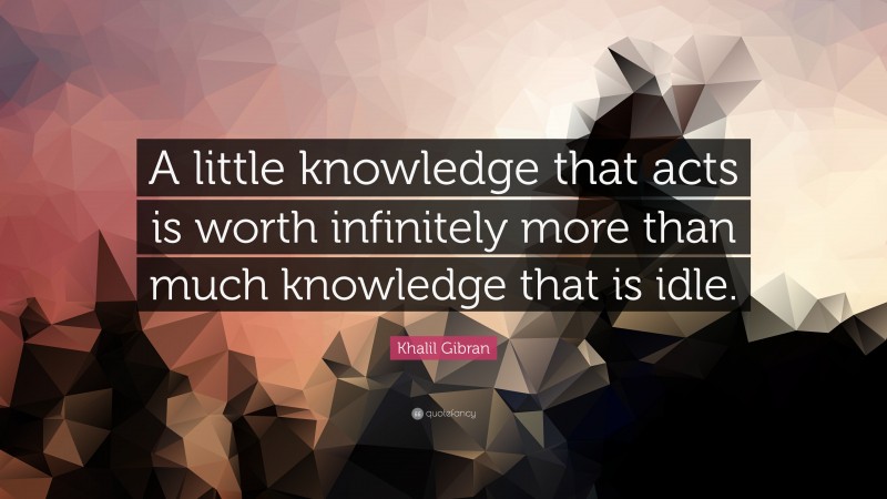 Khalil Gibran Quote: “A little knowledge that acts is worth infinitely more than much knowledge that is idle.”