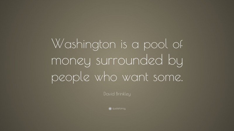 David Brinkley Quote: “Washington is a pool of money surrounded by people who want some.”