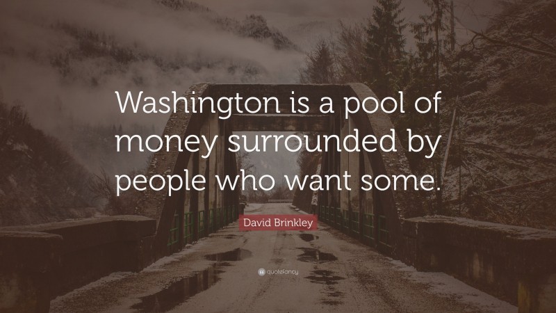 David Brinkley Quote: “Washington is a pool of money surrounded by people who want some.”
