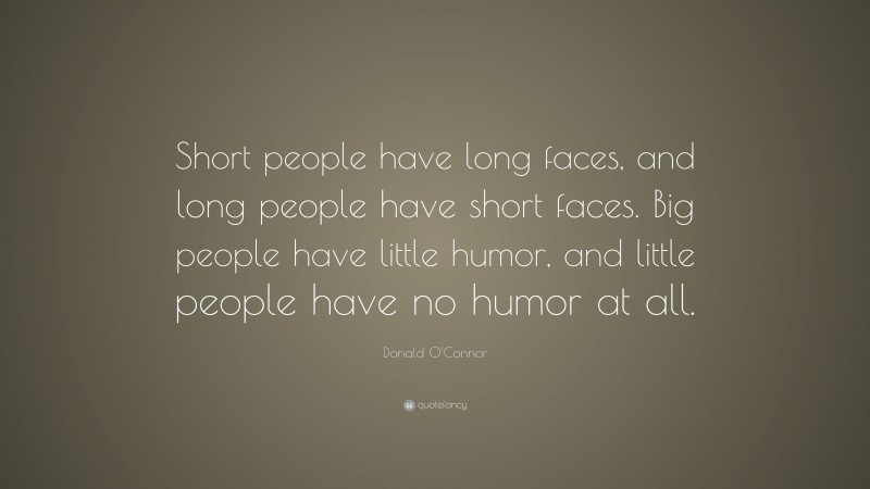 Donald O'Connor Quote: “Short people have long faces, and long people have short faces. Big people have little humor, and little people have no humor at all.”