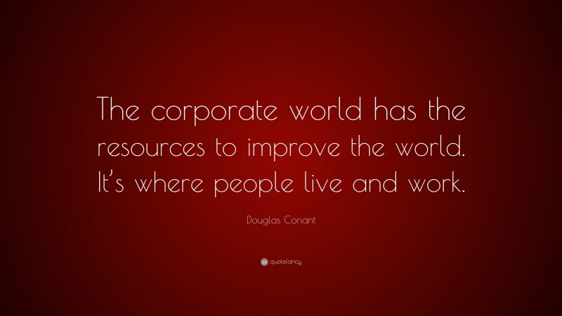 Douglas Conant Quote: “The corporate world has the resources to improve the world. It’s where people live and work.”