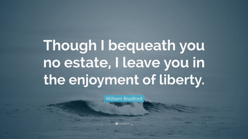 William Bradford Quote: “Though I bequeath you no estate, I leave you in the enjoyment of liberty.”