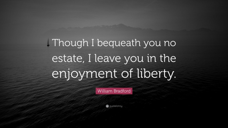 William Bradford Quote: “Though I bequeath you no estate, I leave you in the enjoyment of liberty.”