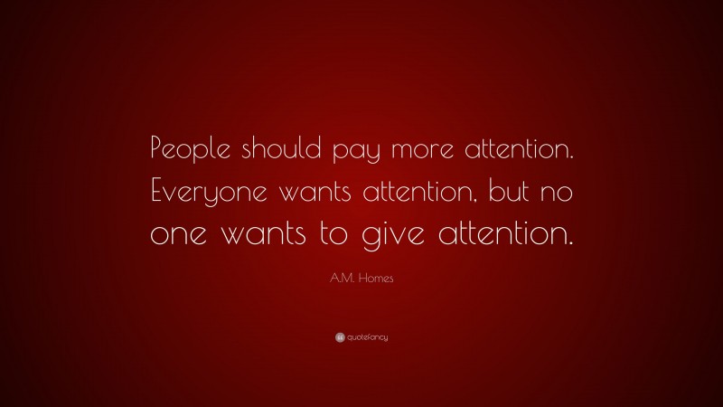 A.M. Homes Quote: “People should pay more attention. Everyone wants attention, but no one wants to give attention.”