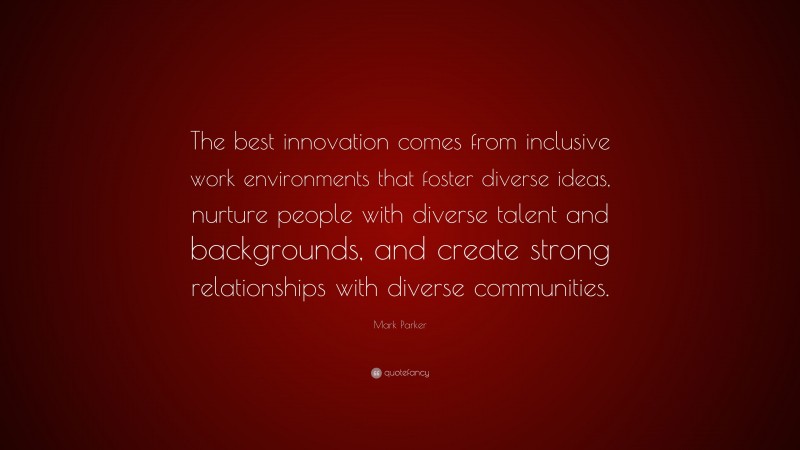 Mark Parker Quote: “The best innovation comes from inclusive work environments that foster diverse ideas, nurture people with diverse talent and backgrounds, and create strong relationships with diverse communities.”