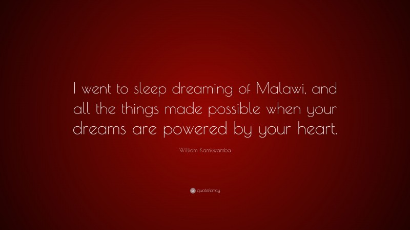 William Kamkwamba Quote: “I went to sleep dreaming of Malawi, and all the things made possible when your dreams are powered by your heart.”