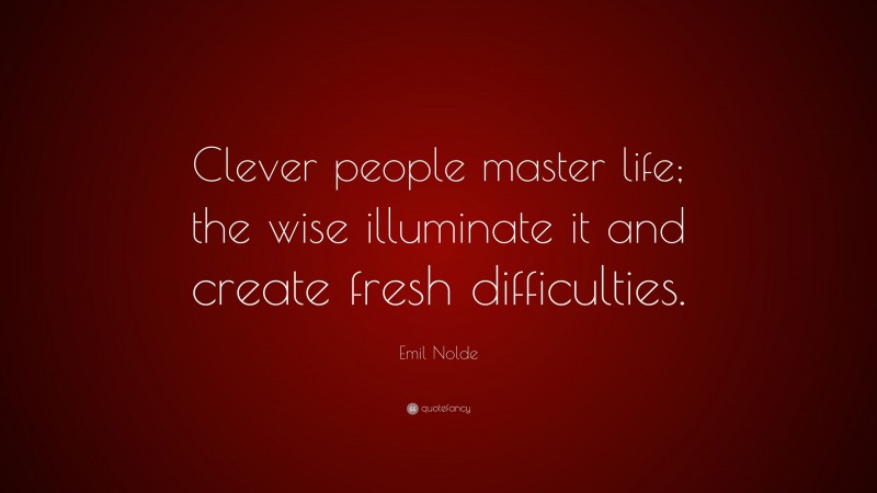 Emil Nolde Quote: “Clever people master life; the wise illuminate it and create fresh difficulties.”