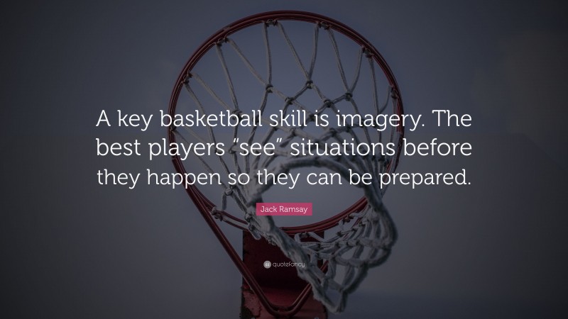 Jack Ramsay Quote: “A key basketball skill is imagery. The best players “see” situations before they happen so they can be prepared.”