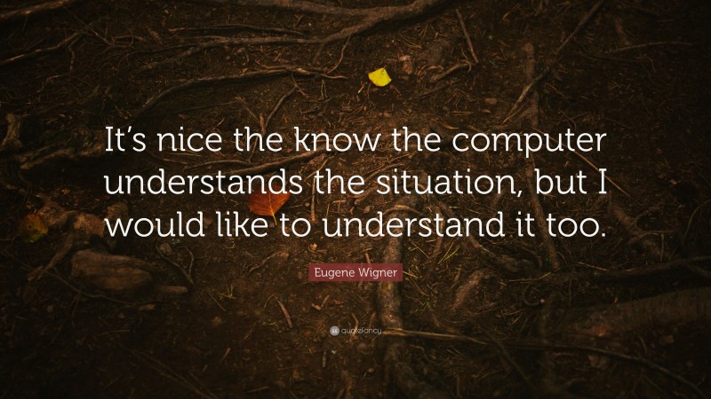 Eugene Wigner Quote: “It’s nice the know the computer understands the situation, but I would like to understand it too.”