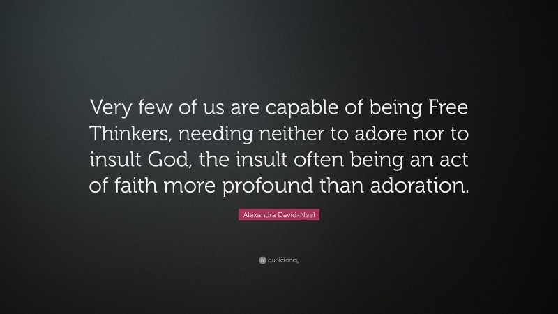 Alexandra David-Neel Quote: “Very few of us are capable of being Free Thinkers, needing neither to adore nor to insult God, the insult often being an act of faith more profound than adoration.”