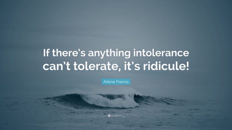 Arlene Francis Quote: “If there’s anything intolerance can’t tolerate, it’s ridicule!”