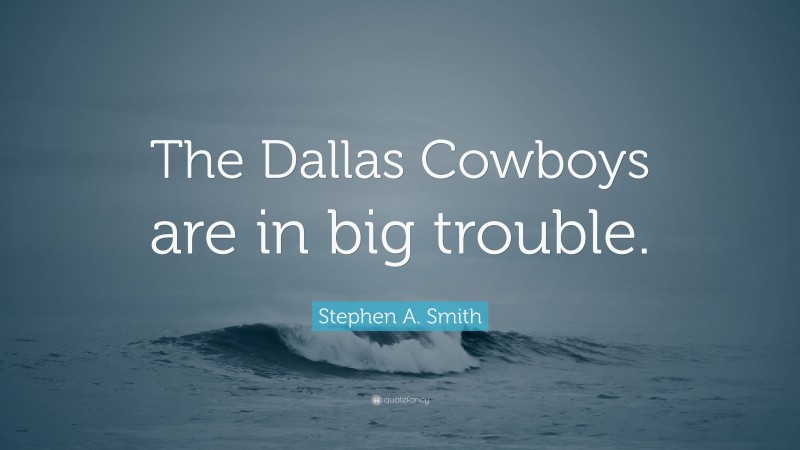 Stephen A. Smith Quote: “The Dallas Cowboys are in big trouble.”