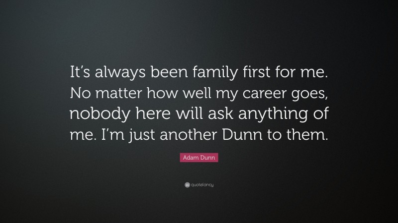 Adam Dunn Quote: “It’s always been family first for me. No matter how well my career goes, nobody here will ask anything of me. I’m just another Dunn to them.”