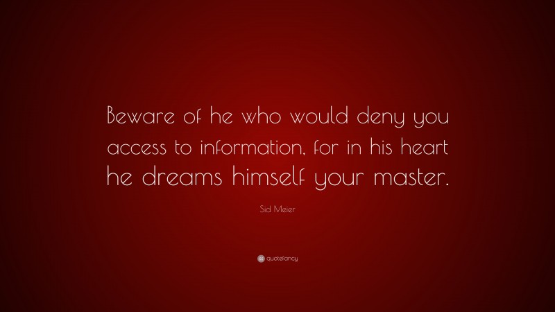Sid Meier Quote: “Beware of he who would deny you access to information, for in his heart he dreams himself your master.”