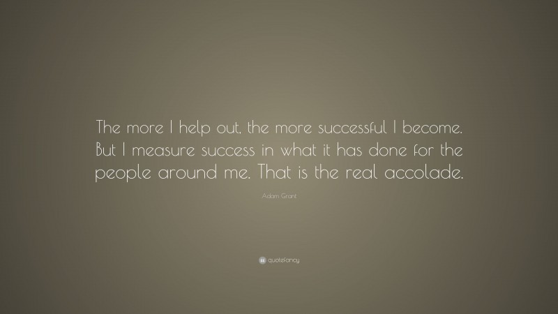 Adam Grant Quote: “The more I help out, the more successful I become ...