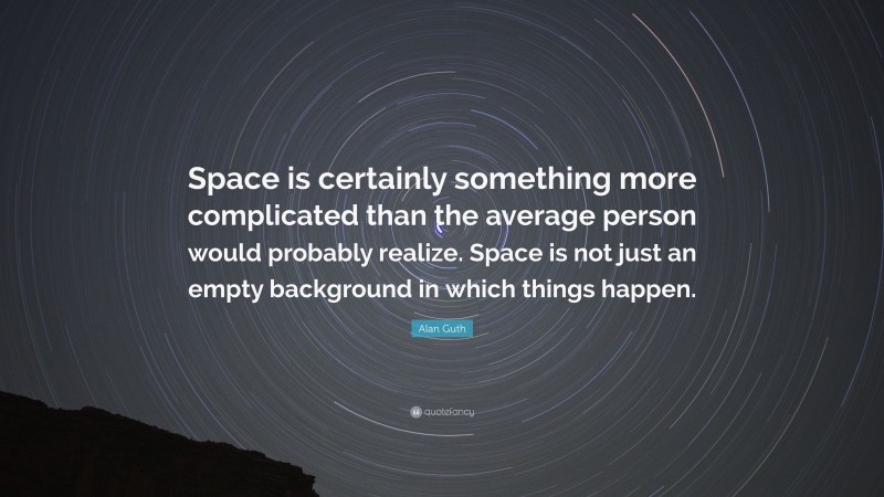Alan Guth Quote: “Space is certainly something more complicated than the average person would probably realize. Space is not just an empty background in which things happen.”
