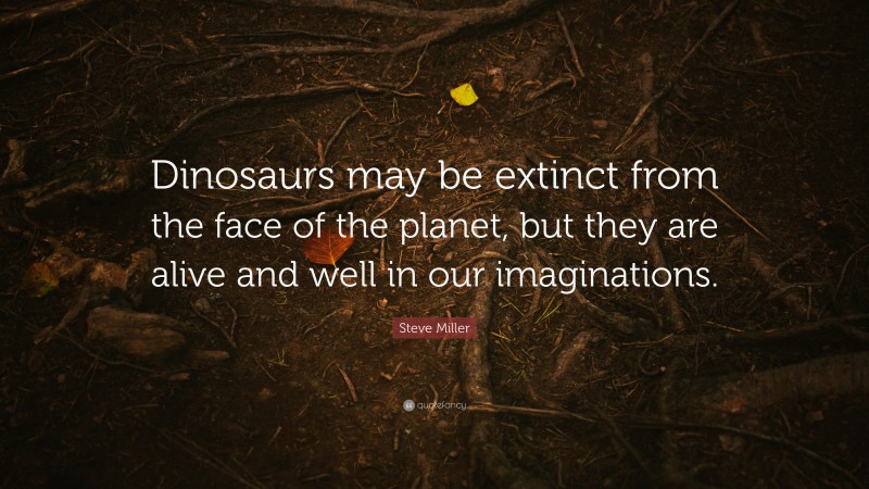 Steve Miller Quote: “Dinosaurs may be extinct from the face of the planet, but they are alive and well in our imaginations.”