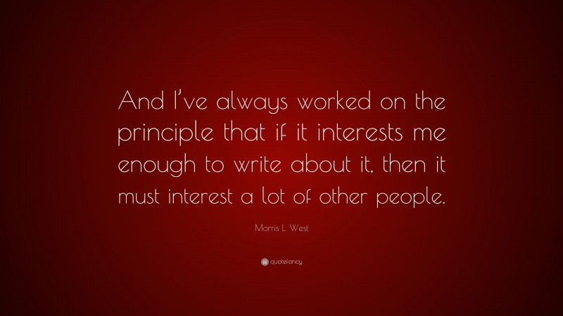 Morris L. West Quote: “And I’ve always worked on the principle that if it interests me enough to write about it, then it must interest a lot of other people.”