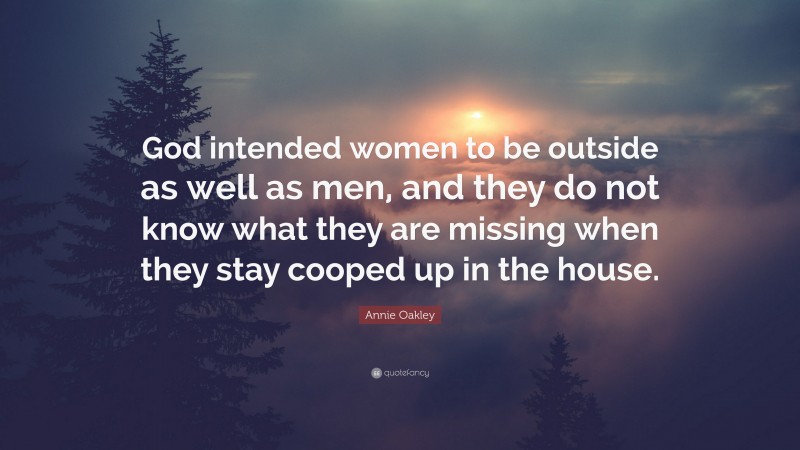 Annie Oakley Quote: “God intended women to be outside as well as men, and they do not know what they are missing when they stay cooped up in the house.”