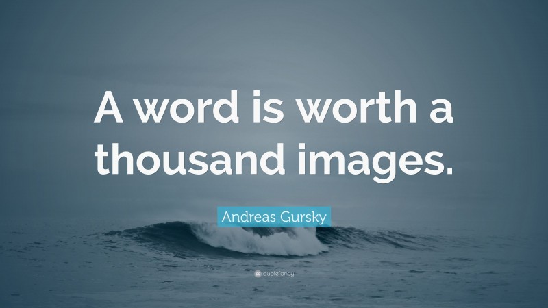 Andreas Gursky Quote: “A word is worth a thousand images.”