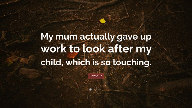 Jamelia Quote: “My mum actually gave up work to look after my child, which is so touching.”