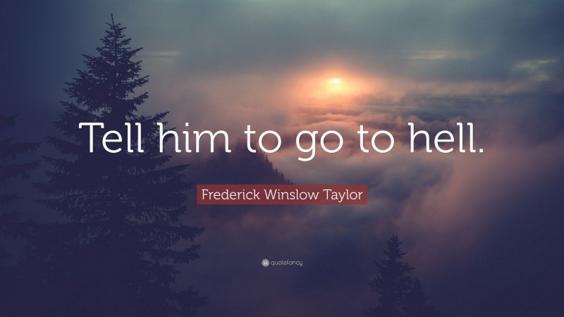 Frederick Winslow Taylor Quote: “Tell him to go to hell.”