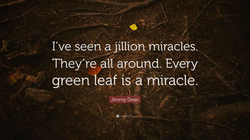 Jimmy Dean Quote: “I’ve seen a jillion miracles. They’re all around. Every green leaf is a miracle.”