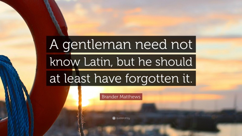Brander Matthews Quote: “A gentleman need not know Latin, but he should at least have forgotten it.”