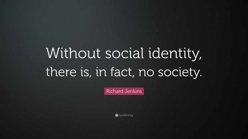Richard Jenkins Quote: “Without social identity, there is, in fact, no society.”