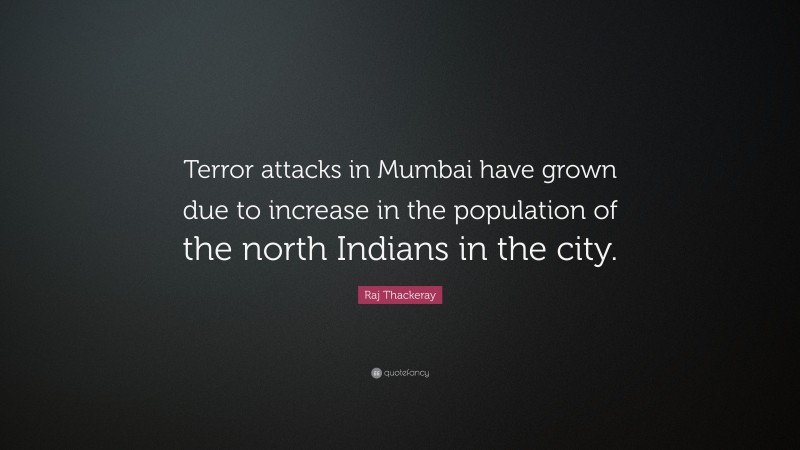 Raj Thackeray Quote: “Terror attacks in Mumbai have grown due to increase in the population of the north Indians in the city.”