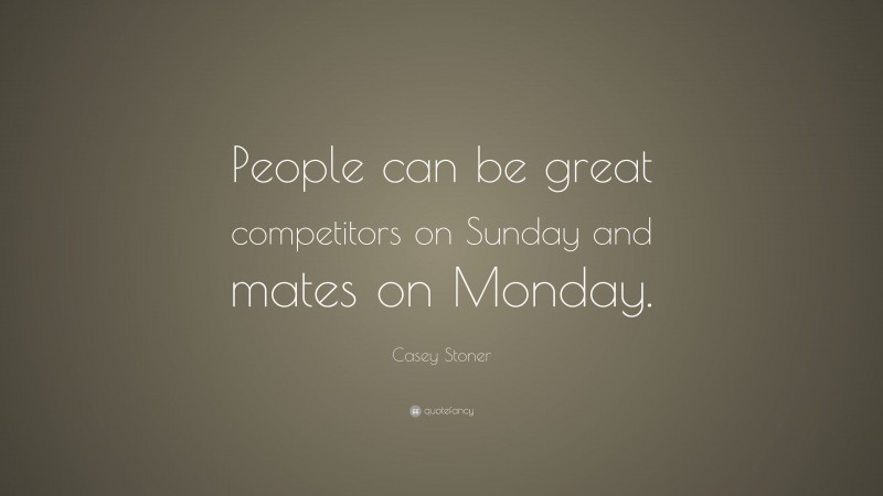 Casey Stoner Quote: “People can be great competitors on Sunday and mates on Monday.”