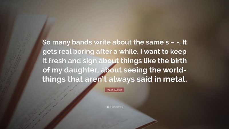 Mitch Lucker Quote: “So many bands write about the same s – -. It gets real boring after a while. I want to keep it fresh and sign about things like the birth of my daughter, about seeing the world- things that aren’t always said in metal.”