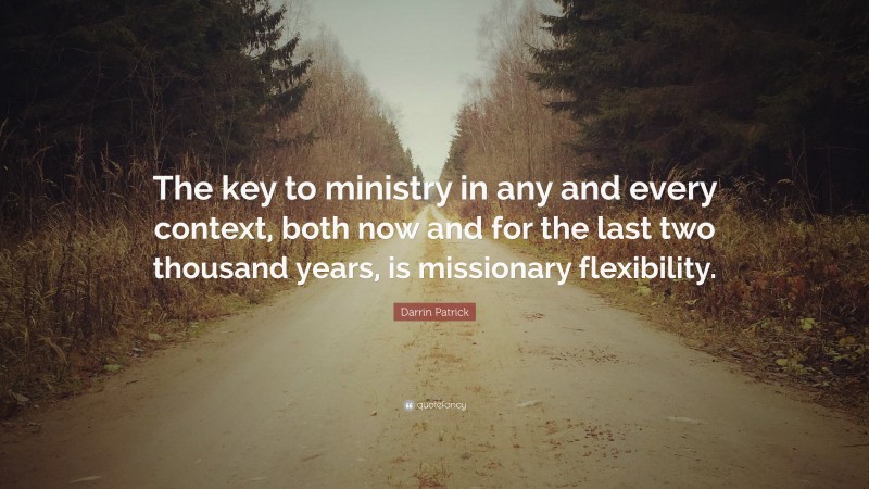 Darrin Patrick Quote: “The key to ministry in any and every context, both now and for the last two thousand years, is missionary flexibility.”