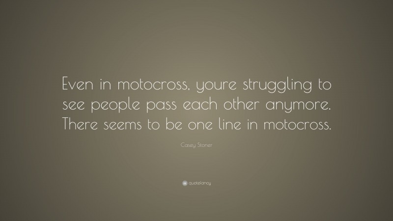 Casey Stoner Quote: “Even in motocross, youre struggling to see people pass each other anymore. There seems to be one line in motocross.”