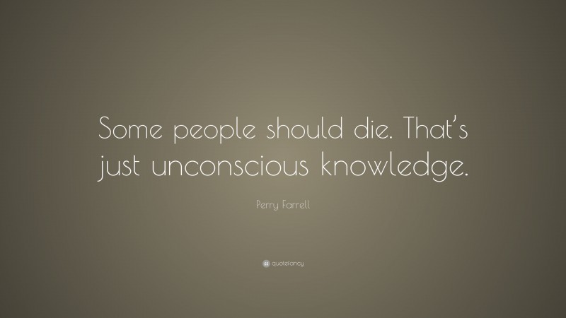 Perry Farrell Quote: “Some people should die. That’s just unconscious knowledge.”