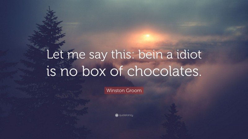 Winston Groom Quote: “Let me say this: bein a idiot is no box of chocolates.”
