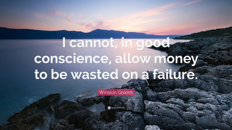 Winston Groom Quote: “I cannot, in good conscience, allow money to be wasted on a failure.”