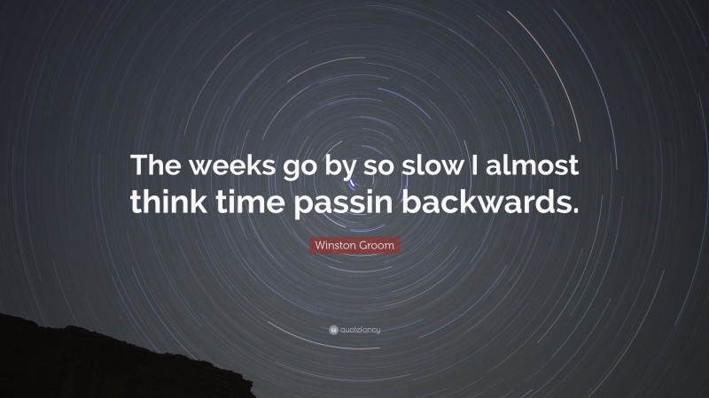 Winston Groom Quote: “The weeks go by so slow I almost think time passin backwards.”