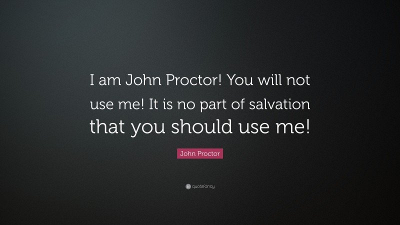 John Proctor Quote: “I am John Proctor! You will not use me! It is no part of salvation that you should use me!”