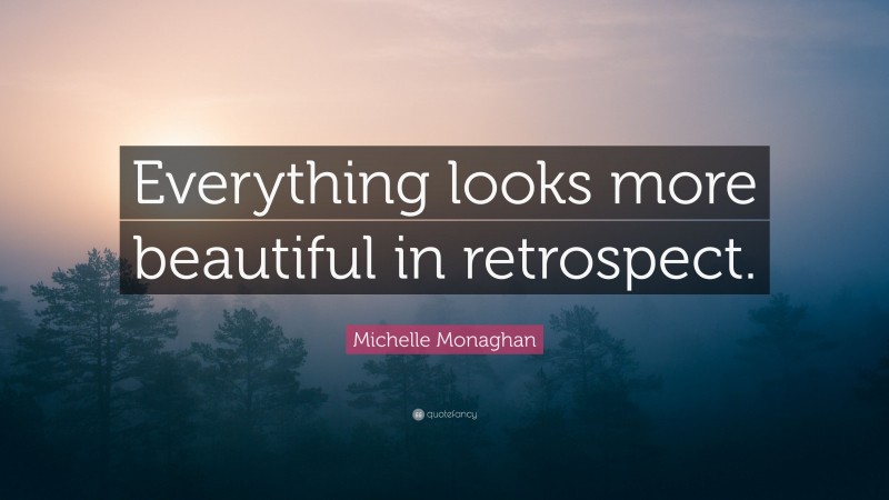 Michelle Monaghan Quote: “Everything looks more beautiful in retrospect.”