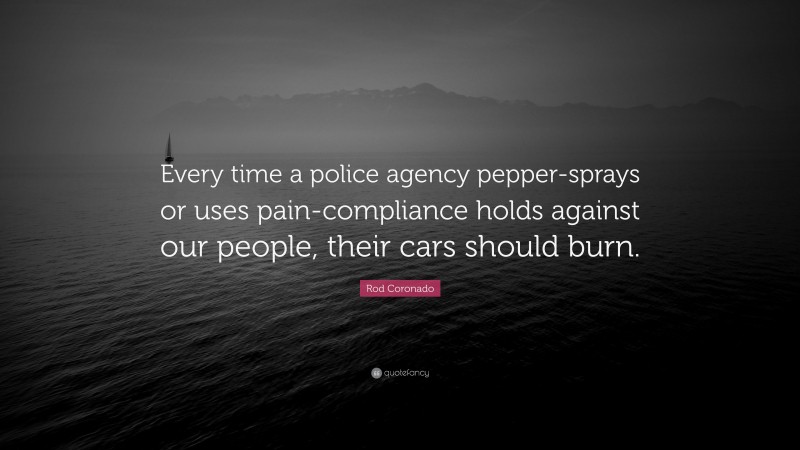 Rod Coronado Quote: “Every time a police agency pepper-sprays or uses pain-compliance holds against our people, their cars should burn.”