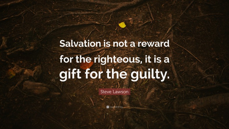 Steve Lawson Quote: “Salvation is not a reward for the righteous, it is a gift for the guilty.”