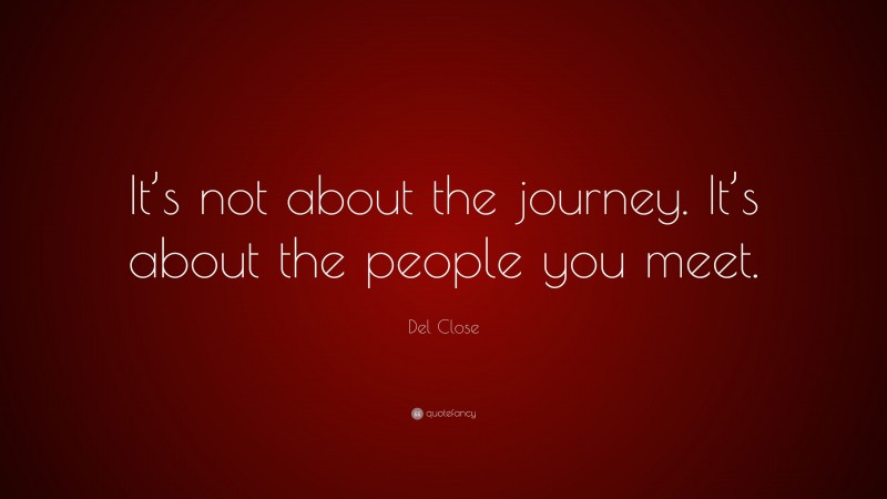 Del Close Quote: “It’s not about the journey. It’s about the people you meet.”