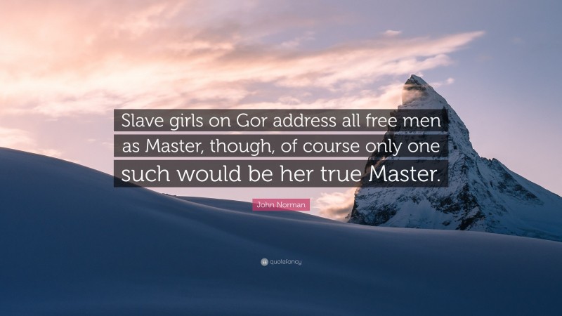 John Norman Quote: “Slave girls on Gor address all free men as Master, though, of course only one such would be her true Master.”