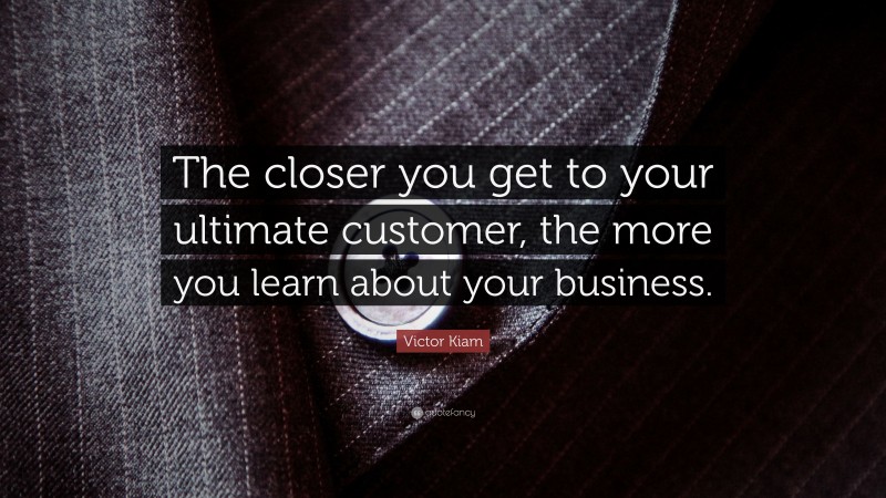 Victor Kiam Quote: “The closer you get to your ultimate customer, the more you learn about your business.”
