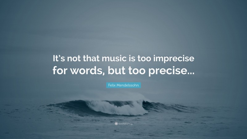 Felix Mendelssohn Quote: “It’s not that music is too imprecise for words, but too precise...”