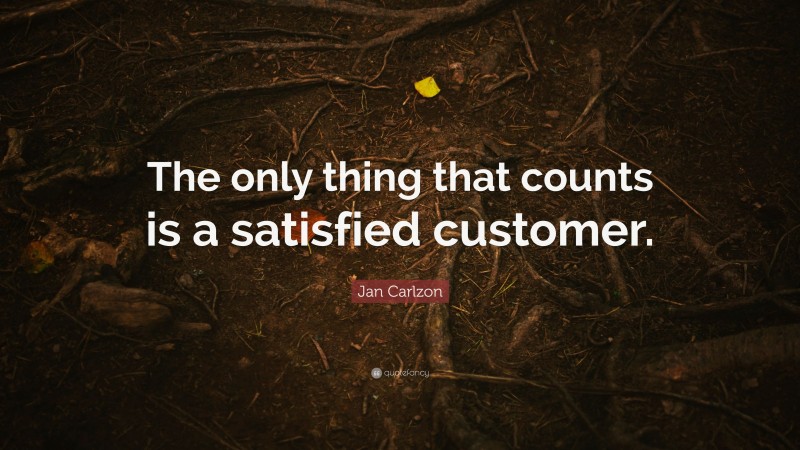 Jan Carlzon Quote: “The only thing that counts is a satisfied customer.”