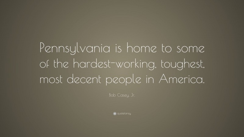 Bob Casey, Jr. Quote: “Pennsylvania is home to some of the hardest-working, toughest, most decent people in America.”