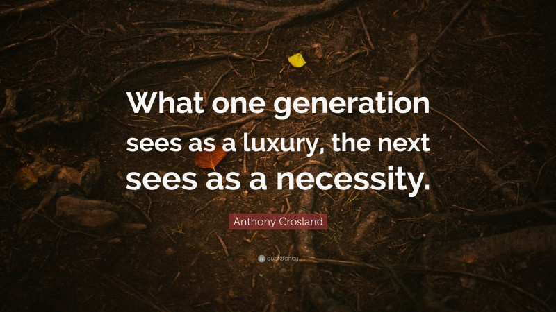 Anthony Crosland Quote: “What one generation sees as a luxury, the next sees as a necessity.”