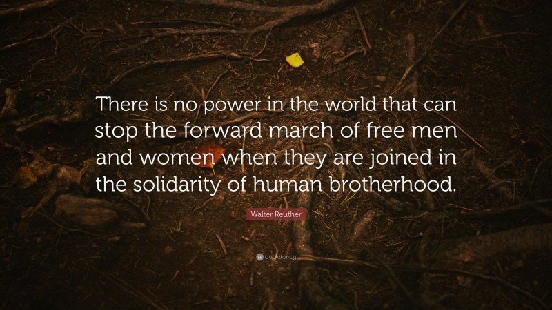Walter Reuther Quote: “There is no power in the world that can stop the forward march of free men and women when they are joined in the solidarity of human brotherhood.”